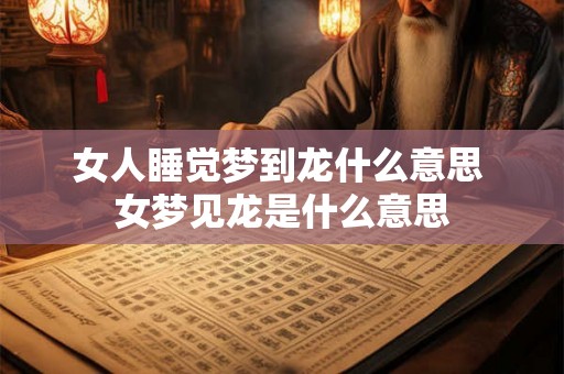 女人睡觉梦到龙什么意思 女梦见龙是什么意思