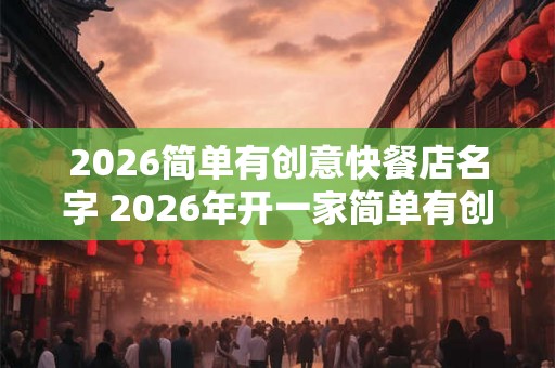 2026简单有创意快餐店名字 2026年开一家简单有创意的快餐店取什么名字