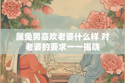 属兔男喜欢老婆什么样 对老婆的要求一一揭晓