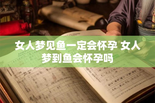 女人梦见鱼一定会怀孕 女人梦到鱼会怀孕吗 女人梦见鱼一定会怀孕 女人梦到鱼会怀孕吗