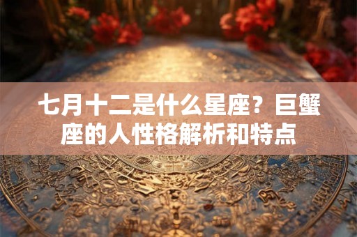 七月十二是什么星座？巨蟹座的人性格解析和特点