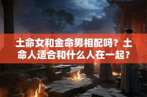 土命女和金命男相配吗？土命人适合和什么人在一起？