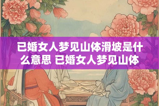 已婚女人梦见山体滑坡是什么意思 已婚女人梦见山体滑坡意味着什么 已婚女人梦见山体滑坡是什么意思 已婚女人梦见山体滑坡意味着什么
