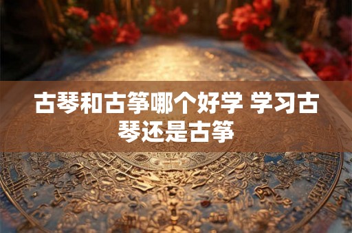 古琴和古筝哪个好学 学习古琴还是古筝