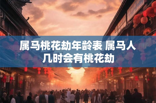 属马桃花劫年龄表 属马人几时会有桃花劫