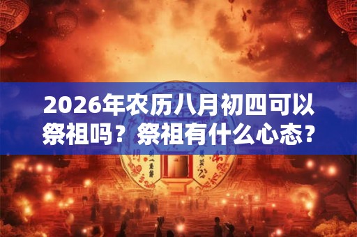 2026年农历八月初四可以祭祖吗？祭祖有什么心态？