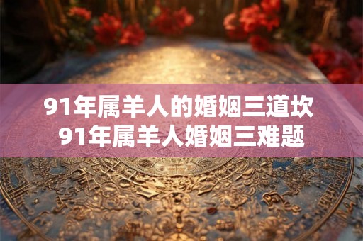91年属羊人的婚姻三道坎 91年属羊人婚姻三难题