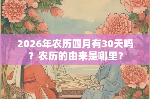 2026年农历四月有30天吗？农历的由来是哪里？