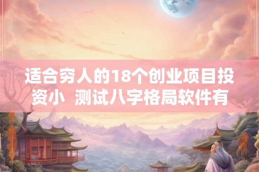 适合穷人的18个创业项目投资小 测试八字格局软件有哪些 适合穷人的18个创业项目投资小 测试八字格局软件有哪些