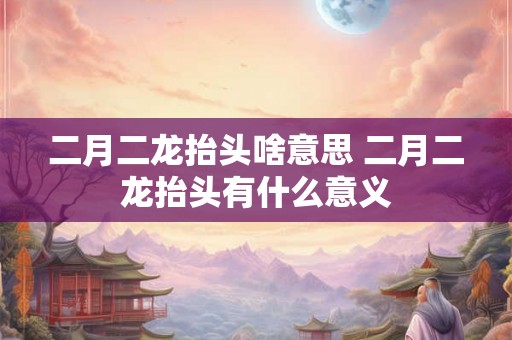 二月二龙抬头啥意思 二月二龙抬头有什么意义