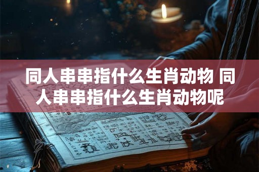 同人串串指什么生肖动物 同人串串指什么生肖动物呢