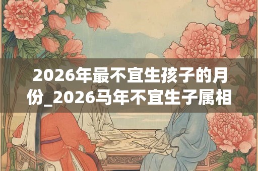 2026年最不宜生孩子的月份_2026马年不宜生子属相