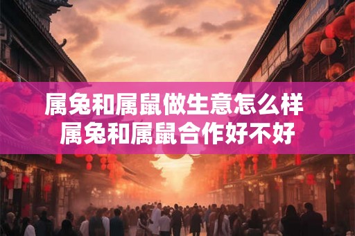 属兔和属鼠做生意怎么样 属兔和属鼠合作好不好