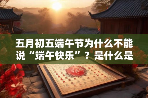 五月初五端午节为什么不能说“端午快乐”?是什么是说法? 五月初五端午节为什么不能说“端午快乐”?是什么是说法?