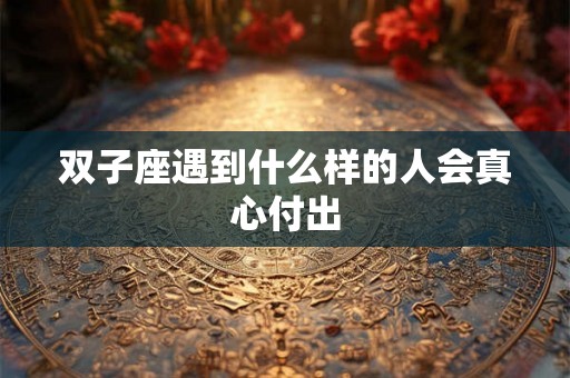 双子座遇到什么样的人会真心付出