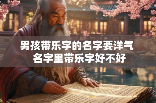 男孩带乐字的名字要洋气  名字里带乐字好不好