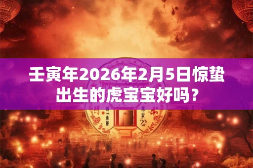 壬寅年2026年2月5日惊蛰出生的虎宝宝好吗？