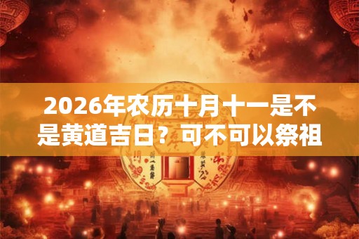 2026年农历十月十一是不是黄道吉日？可不可以祭祖？