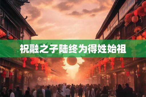 祝融之子陆终为得姓始祖