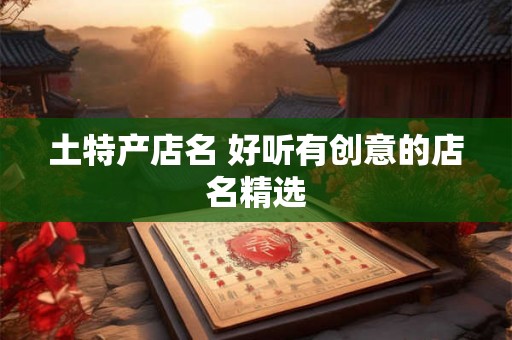 土特产店名 好听有创意的店名精选