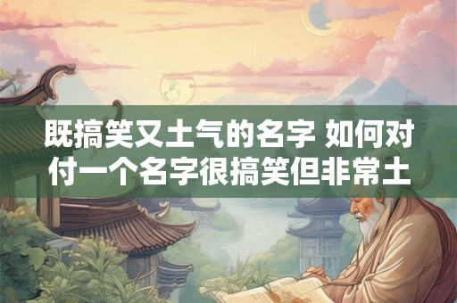 既搞笑又土气的名字 如何对付一个名字很搞笑但非常土气的人