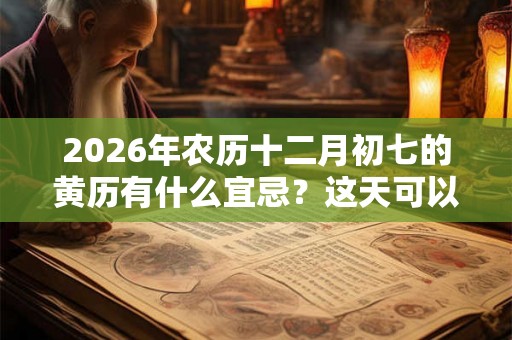 2026年农历十二月初七的黄历有什么宜忌？这天可以祈福求财吗？