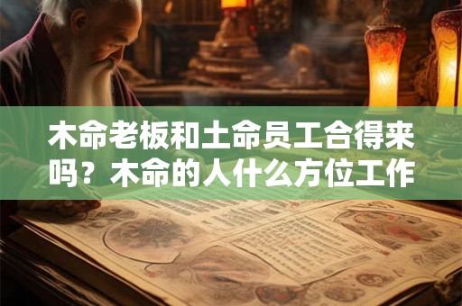 木命老板和土命员工合得来吗？木命的人什么方位工作好？