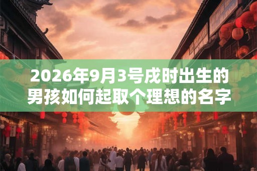 2026年9月3号戌时出生的男孩如何起取个理想的名字和五行属性