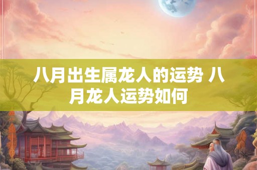 八月出生属龙人的运势 八月龙人运势如何