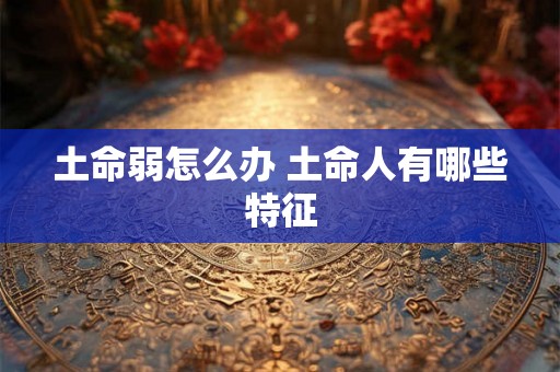 土命弱怎么办 土命人有哪些特征 土命弱怎么办 土命人有哪些特征