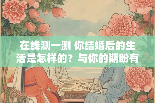 在线测一测 你结婚后的生活是怎样的？与你的期盼有落差吗？