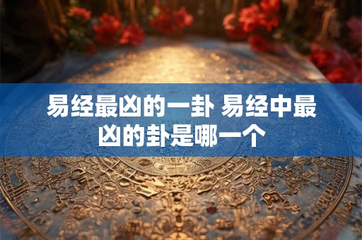 易经最凶的一卦 易经中最凶的卦是哪一个