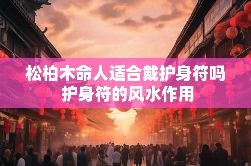 松柏木命人适合戴护身符吗 护身符的风水作用