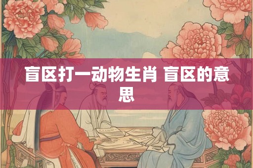 盲区打一动物生肖 盲区的意思 盲区打一动物生肖 盲区的意思