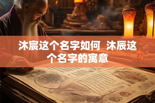 沐宸这个名字如何  沐辰这个名字的寓意