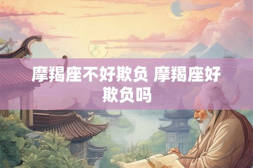 摩羯座不好欺负 摩羯座好欺负吗