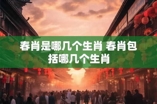 春肖是哪几个生肖 春肖包括哪几个生肖