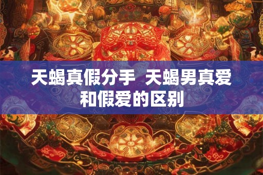 天蝎真假分手  天蝎男真爱和假爱的区别