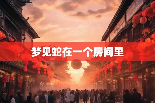 梦见蛇在一个房间里