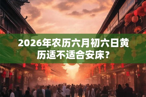 2026年农历六月初六日黄历适不适合安床? 2026年农历六月初六日黄历适不适合安床?