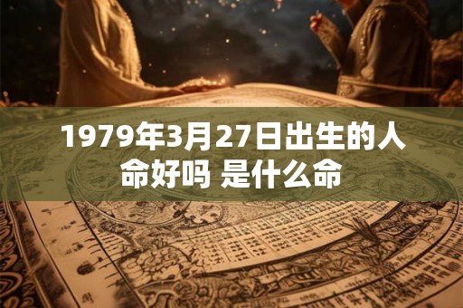 1979年3月27日出生的人命好吗 是什么命