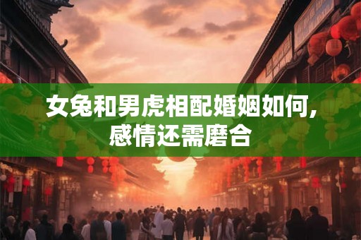 女兔和男虎相配婚姻如何,感情还需磨合
