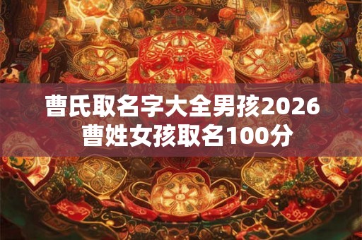 曹氏取名字大全男孩2026  曹姓女孩取名100分