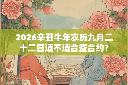 2026辛丑牛年农历九月二十二日适不适合签合约? 2026辛丑牛年农历九月二十二日适不适合签合约?