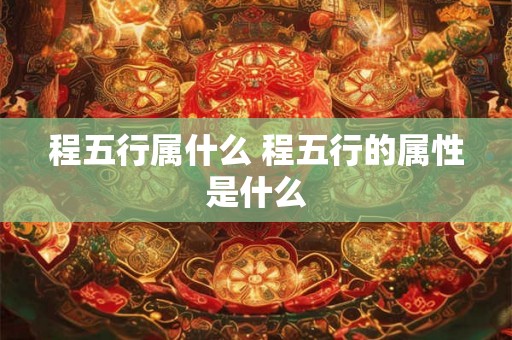 程五行属什么 程五行的属性是什么