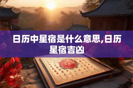 日历中星宿是什么意思,日历星宿吉凶 日历中星宿是什么意思,日历星宿吉凶