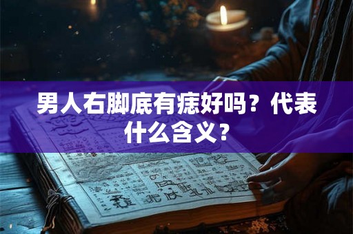 男人右脚底有痣好吗？代表什么含义？