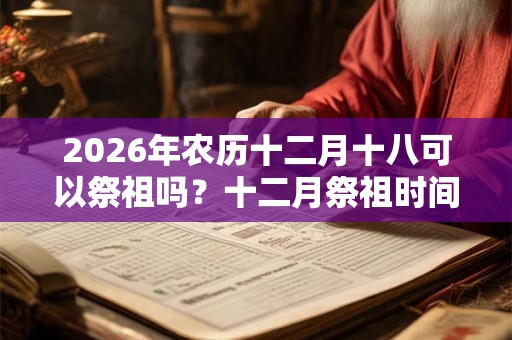 2026年农历十二月十八可以祭祖吗？十二月祭祖时间推荐