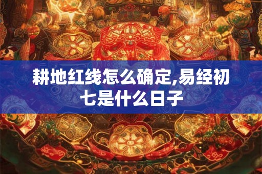 耕地红线怎么确定,易经初七是什么日子