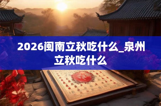 2026闽南立秋吃什么_泉州立秋吃什么